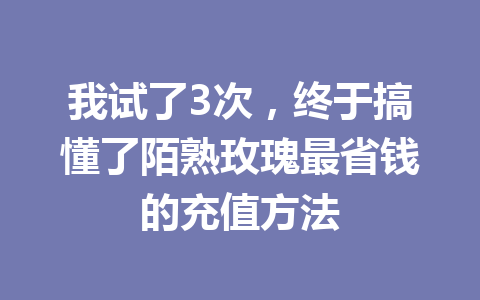 我试了3次，终于搞懂了陌熟玫瑰最省钱的充值方法 一