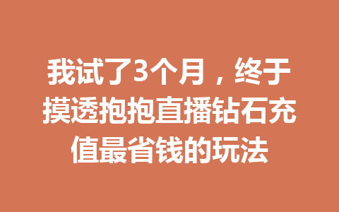 我试了3个月，终于摸透抱抱直播钻石充值最省钱的玩法 一