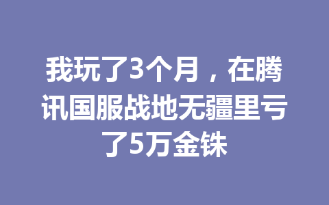 我玩了3个月，在腾讯国服战地无疆里亏了5万金铢 一