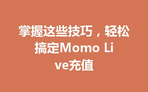 掌握这些技巧，轻松搞定Momo Live充值 一