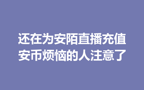 还在为安陌直播充值安币烦恼的人注意了 一