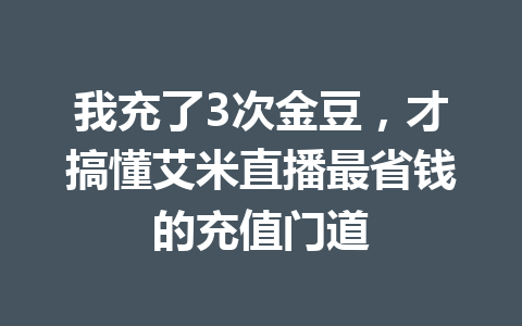 我充了3次金豆,才搞懂艾米直播最省钱的充值门道 一