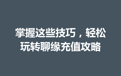 掌握这些技巧,轻松玩转聊缘充值攻略 一