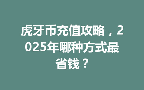虎牙币充值攻略,2025年哪种方式最省钱? 一