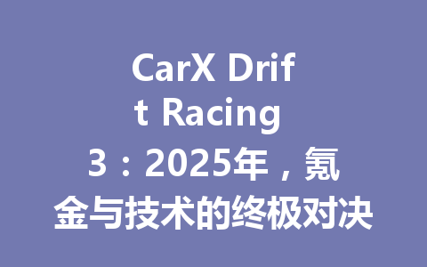 CarX Drift Racing 3：2025年，氪金与技术的终极对决，谁主沉浮？ 一