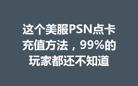 这个美服PSN点卡充值方法，99%的玩家都还不知道 一