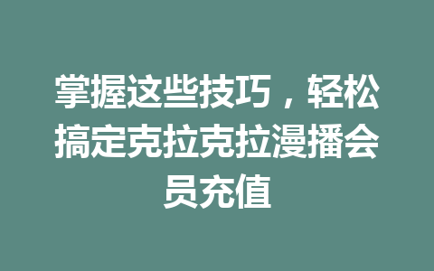 掌握这些技巧，轻松搞定克拉克拉漫播会员充值 一