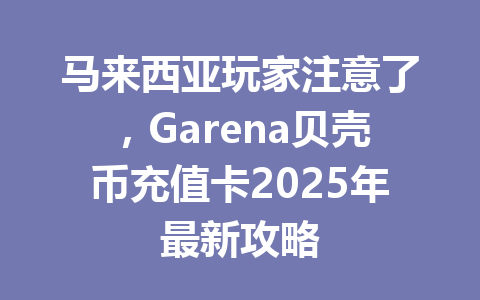 马来西亚玩家注意了，Garena贝壳币充值卡2025年最新攻略 一