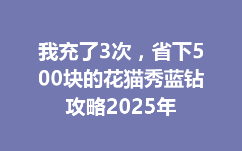 我充了3次,省下500块的花猫秀蓝钻攻略2025年 一