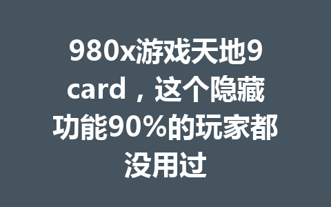 980x游戏天地9card，这个隐藏功能90%的玩家都没用过 一