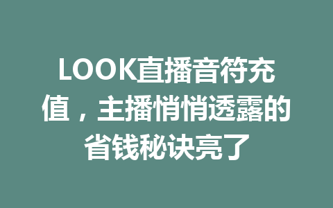 LOOK直播音符充值,主播悄悄透露的省钱秘诀亮了 一