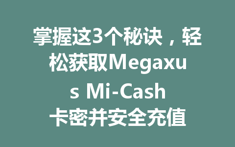 掌握这3个秘诀，轻松获取Megaxus Mi-Cash卡密并安全充值 一