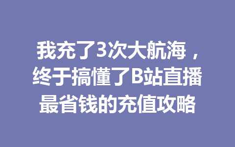 我充了3次大航海，终于搞懂了B站直播最省钱的充值攻略 一