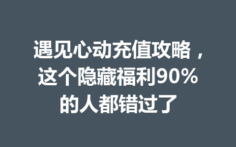 遇见心动充值攻略，这个隐藏福利90%的人都错过了 一
