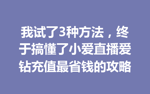 我试了3种方法，终于搞懂了小爱直播爱钻充值最省钱的攻略 一