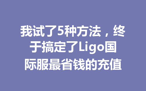 我试了5种方法，终于搞定了Ligo国际服最省钱的充值 一
