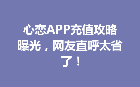 心恋APP充值攻略曝光，网友直呼太省了！ 一