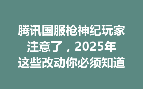 腾讯国服枪神纪玩家注意了，2025年这些改动你必须知道 一