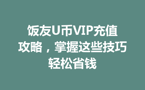 饭友U币VIP充值攻略，掌握这些技巧轻松省钱 一