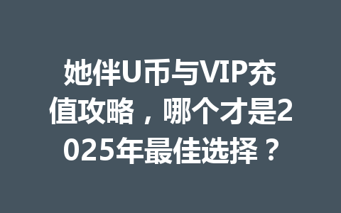 她伴U币与VIP充值攻略，哪个才是2025年最佳选择？ 一