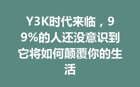 Y3K时代来临，99%的人还没意识到它将如何颠覆你的生活 一