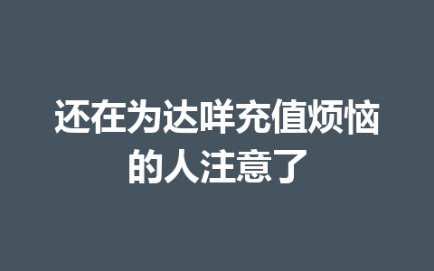 还在为达咩充值烦恼的人注意了 一