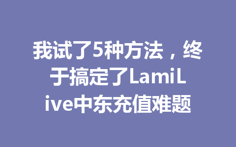 我试了5种方法,终于搞定了LamiLive中东充值难题 一