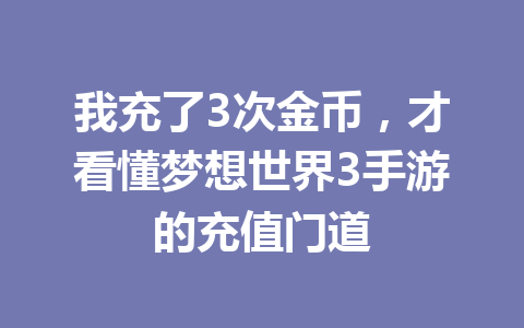 我充了3次金币，才看懂梦想世界3手游的充值门道 一