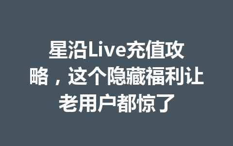 星沿Live充值攻略，这个隐藏福利让老用户都惊了 一