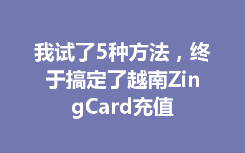 我试了5种方法，终于搞定了越南ZingCard充值 一