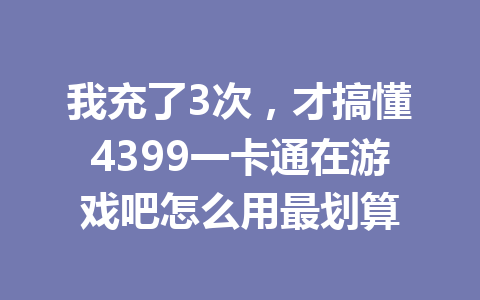 我充了3次，才搞懂4399一卡通在游戏吧怎么用最划算 一
