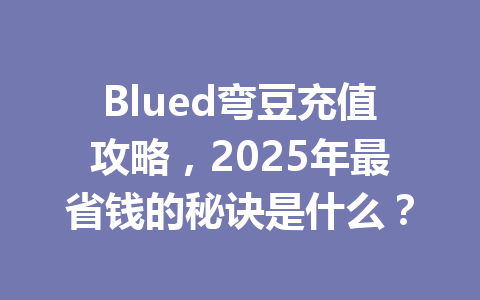 Blued弯豆充值攻略，2025年最省钱的秘诀是什么？ 一