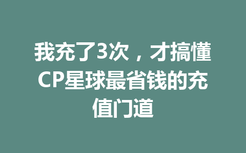 我充了3次,才搞懂CP星球最省钱的充值门道 一