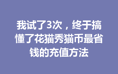 我试了3次,终于搞懂了花猫秀猫币最省钱的充值方法 一