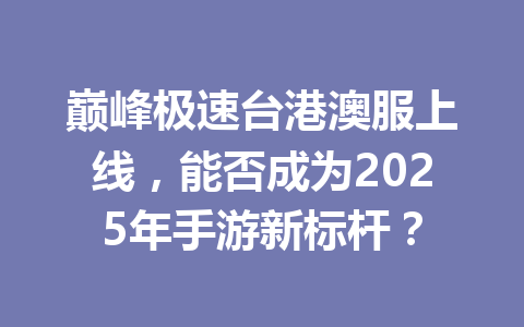 巅峰极速台港澳服上线，能否成为2025年手游新标杆？ 一