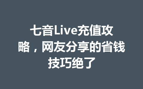七音Live充值攻略,网友分享的省钱技巧绝了 一