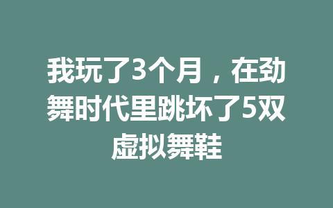 我玩了3个月，在劲舞时代里跳坏了5双虚拟舞鞋 一