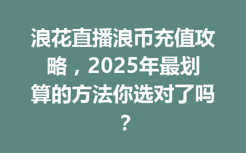 浪花直播浪币充值攻略,2025年最划算的方法你选对了吗? 一