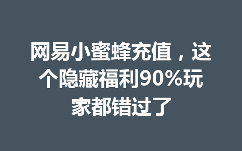 网易小蜜蜂充值，这个隐藏福利90%玩家都错过了 一