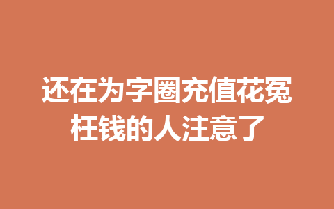 还在为字圈充值花冤枉钱的人注意了 一