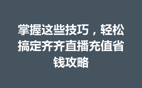掌握这些技巧,轻松搞定齐齐直播充值省钱攻略 一