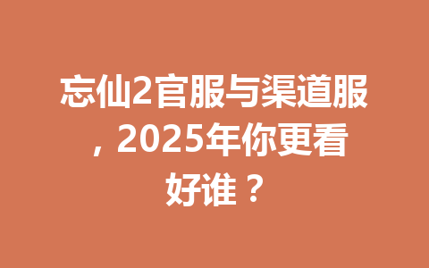 忘仙2官服与渠道服,2025年你更看好谁? 一