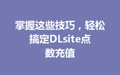 掌握这些技巧，轻松搞定DLsite点数充值 一
