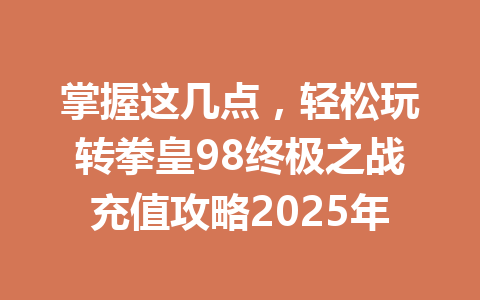 掌握这几点，轻松玩转拳皇98终极之战充值攻略2025年 一