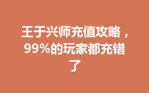 王于兴师充值攻略，99%的玩家都充错了 一