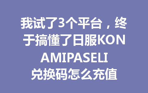 我试了3个平台，终于搞懂了日服KONAMIPASELI兑换码怎么充值 一