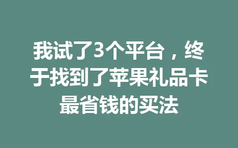我试了3个平台,终于找到了苹果礼品卡最省钱的买法 一
