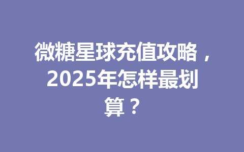 微糖星球充值攻略,2025年怎样最划算? 一