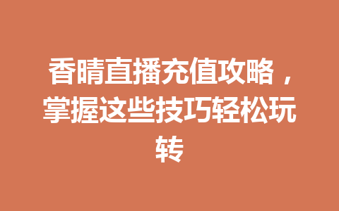 香晴直播充值攻略,掌握这些技巧轻松玩转 一