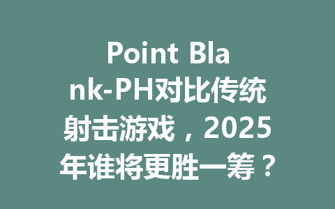 Point Blank-PH对比传统射击游戏，2025年谁将更胜一筹？ 一